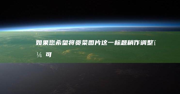 如果您希望将“贡菜图片”这一标题稍作调整，可以尝试以下几种说法，以变换原有的贡菜图片风格：