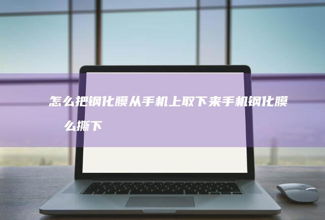 怎么把钢化膜从手机上取下来手机钢化膜怎么撕下来「怎么把钢化膜从手机上取下来」